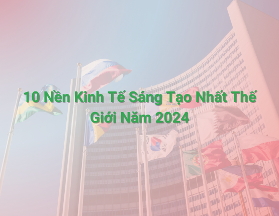 Bảng Xếp Hạng 10 Nền Kinh Tế Sáng Tạo Nhất Thế Giới Năm 2024